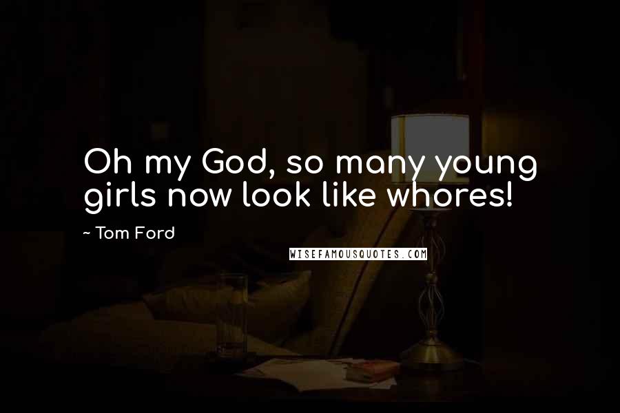 Tom Ford Quotes: Oh my God, so many young girls now look like whores!