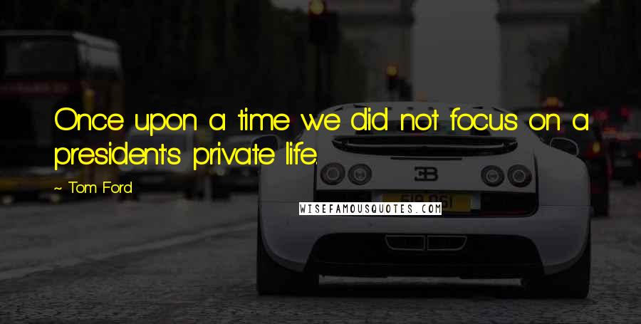 Tom Ford Quotes: Once upon a time we did not focus on a president's private life.