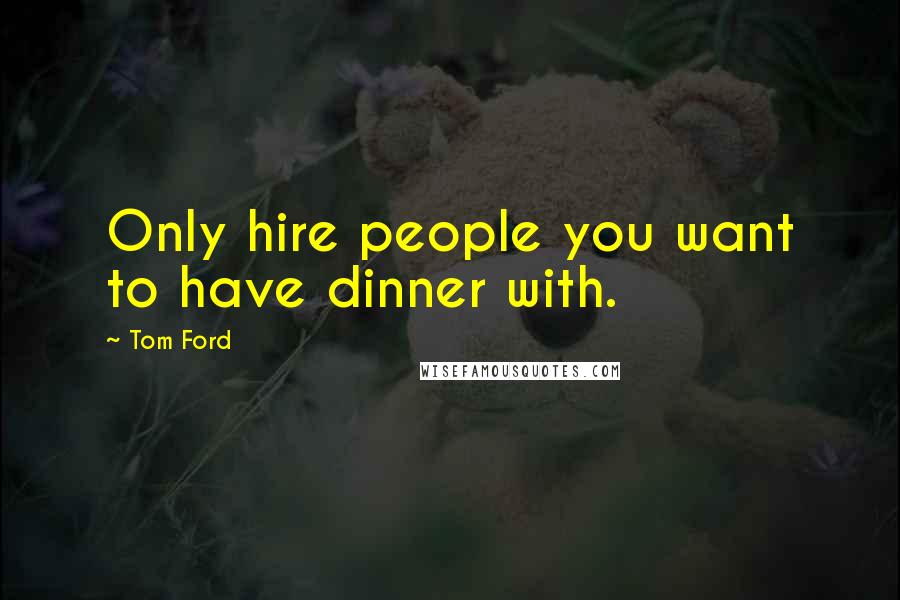 Tom Ford Quotes: Only hire people you want to have dinner with.