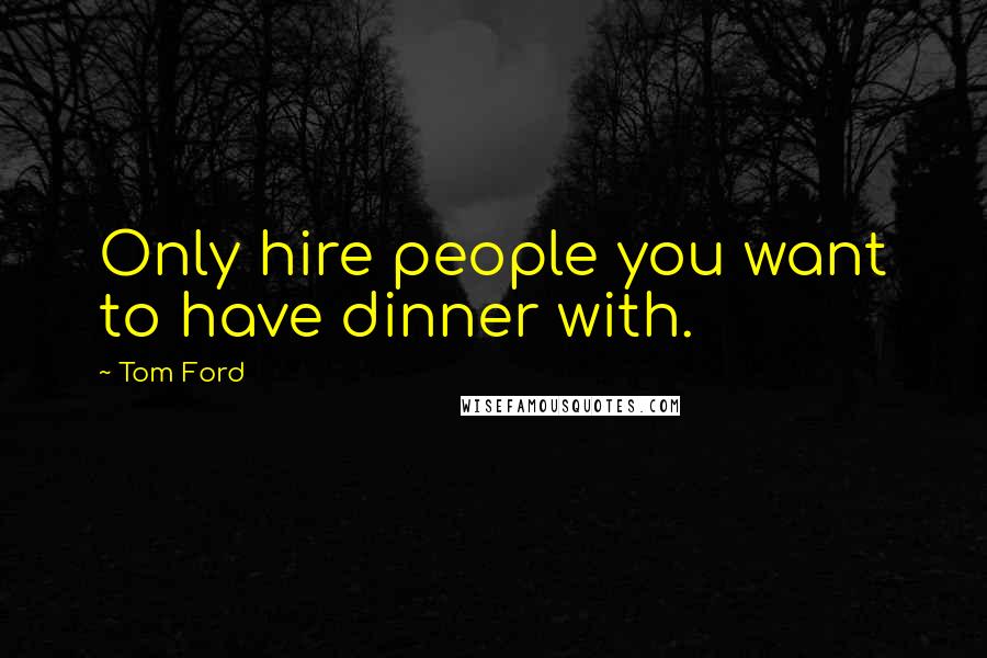 Tom Ford Quotes: Only hire people you want to have dinner with.