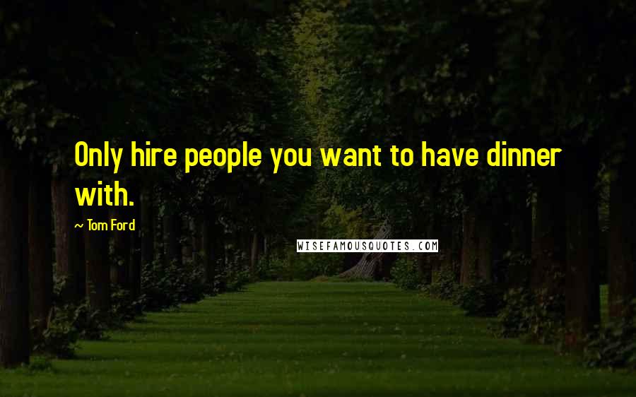 Tom Ford Quotes: Only hire people you want to have dinner with.