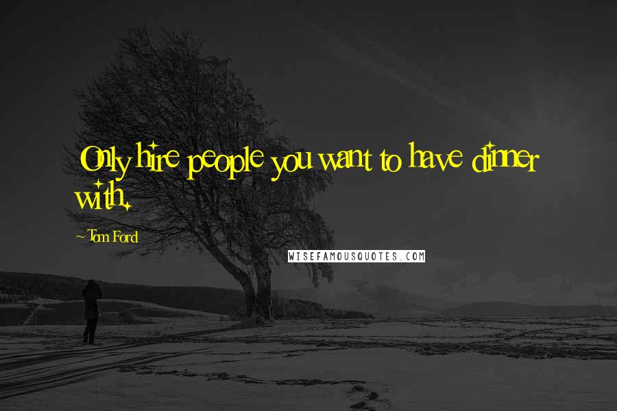 Tom Ford Quotes: Only hire people you want to have dinner with.
