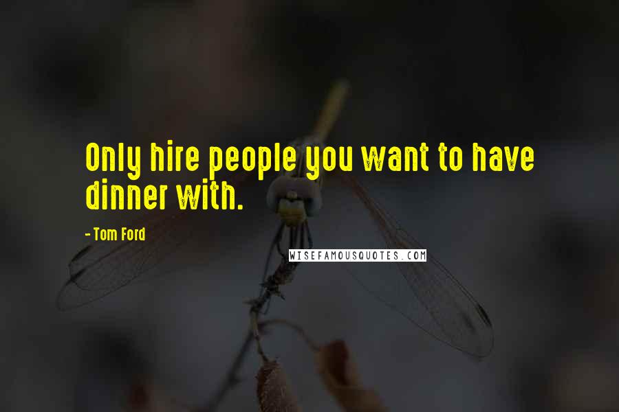 Tom Ford Quotes: Only hire people you want to have dinner with.