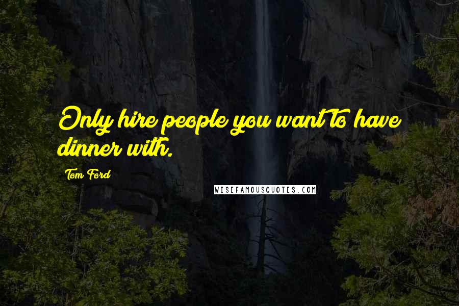 Tom Ford Quotes: Only hire people you want to have dinner with.