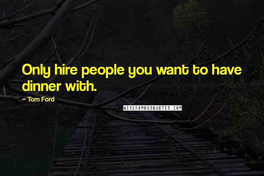 Tom Ford Quotes: Only hire people you want to have dinner with.