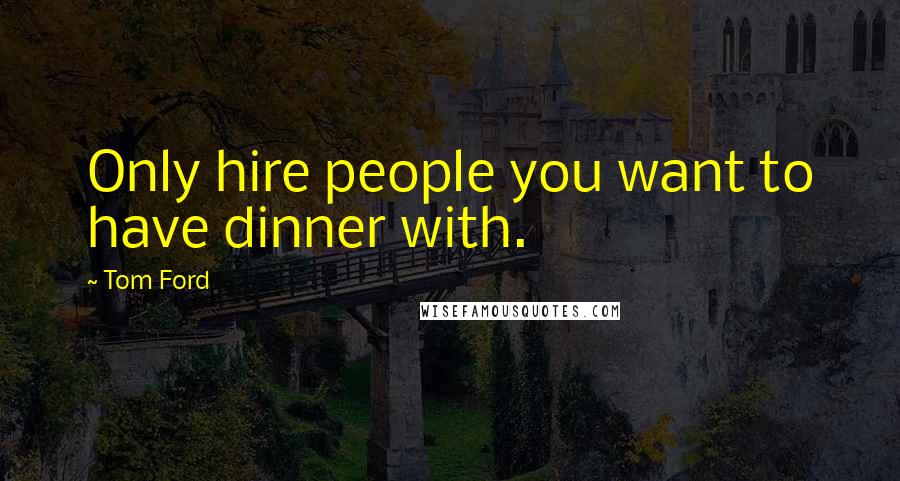 Tom Ford Quotes: Only hire people you want to have dinner with.