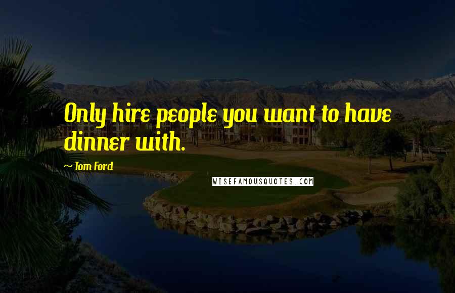 Tom Ford Quotes: Only hire people you want to have dinner with.