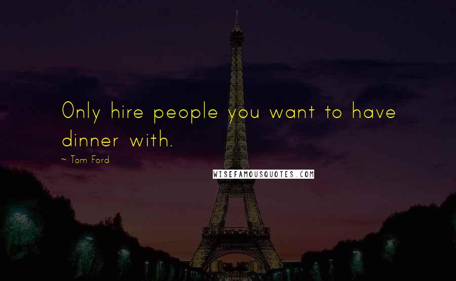 Tom Ford Quotes: Only hire people you want to have dinner with.