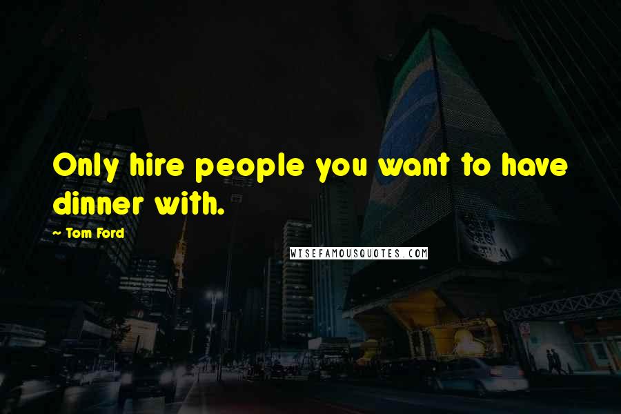 Tom Ford Quotes: Only hire people you want to have dinner with.