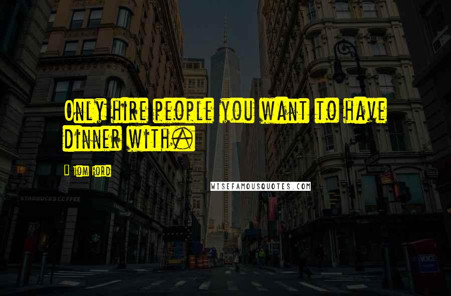 Tom Ford Quotes: Only hire people you want to have dinner with.
