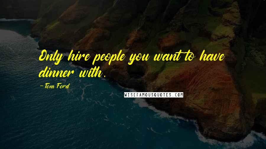 Tom Ford Quotes: Only hire people you want to have dinner with.