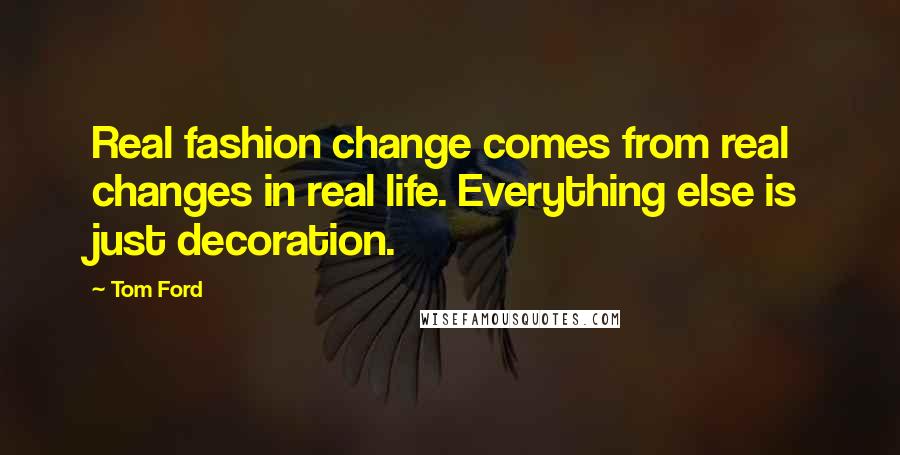 Tom Ford Quotes: Real fashion change comes from real changes in real life. Everything else is just decoration.