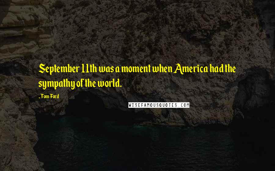 Tom Ford Quotes: September 11th was a moment when America had the sympathy of the world.