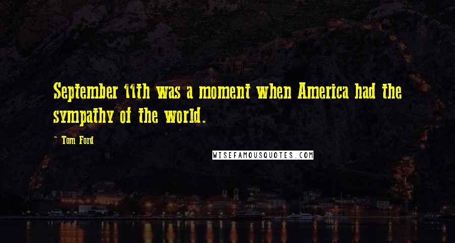 Tom Ford Quotes: September 11th was a moment when America had the sympathy of the world.