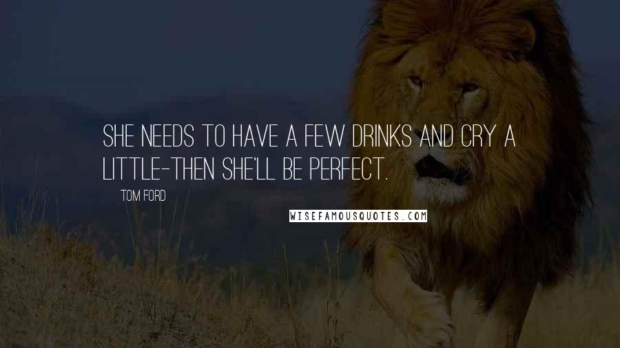 Tom Ford Quotes: She needs to have a few drinks and cry a little-then she'll be perfect.