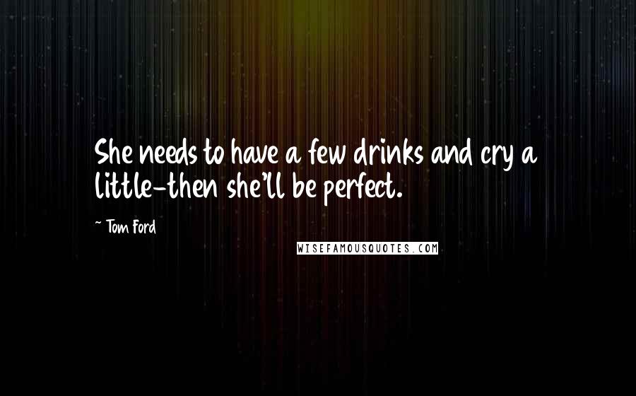 Tom Ford Quotes: She needs to have a few drinks and cry a little-then she'll be perfect.