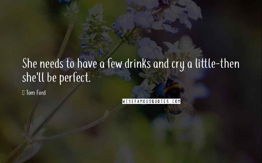Tom Ford Quotes: She needs to have a few drinks and cry a little-then she'll be perfect.