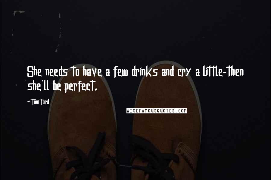 Tom Ford Quotes: She needs to have a few drinks and cry a little-then she'll be perfect.