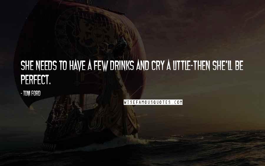 Tom Ford Quotes: She needs to have a few drinks and cry a little-then she'll be perfect.