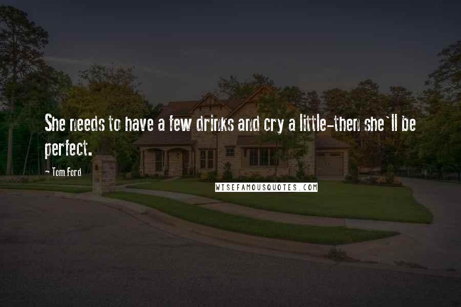 Tom Ford Quotes: She needs to have a few drinks and cry a little-then she'll be perfect.