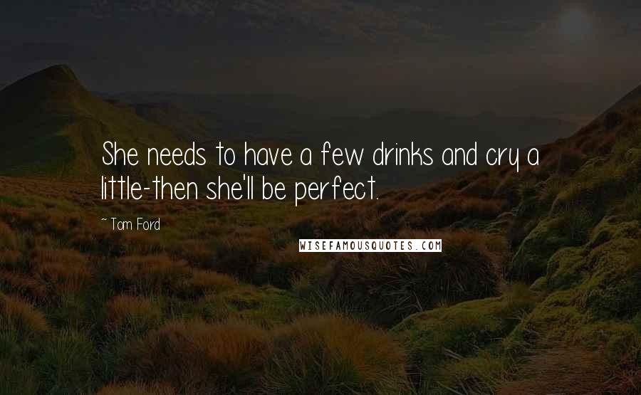 Tom Ford Quotes: She needs to have a few drinks and cry a little-then she'll be perfect.