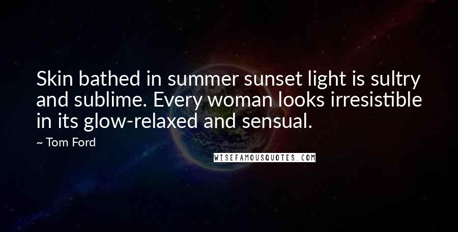 Tom Ford Quotes: Skin bathed in summer sunset light is sultry and sublime. Every woman looks irresistible in its glow-relaxed and sensual.