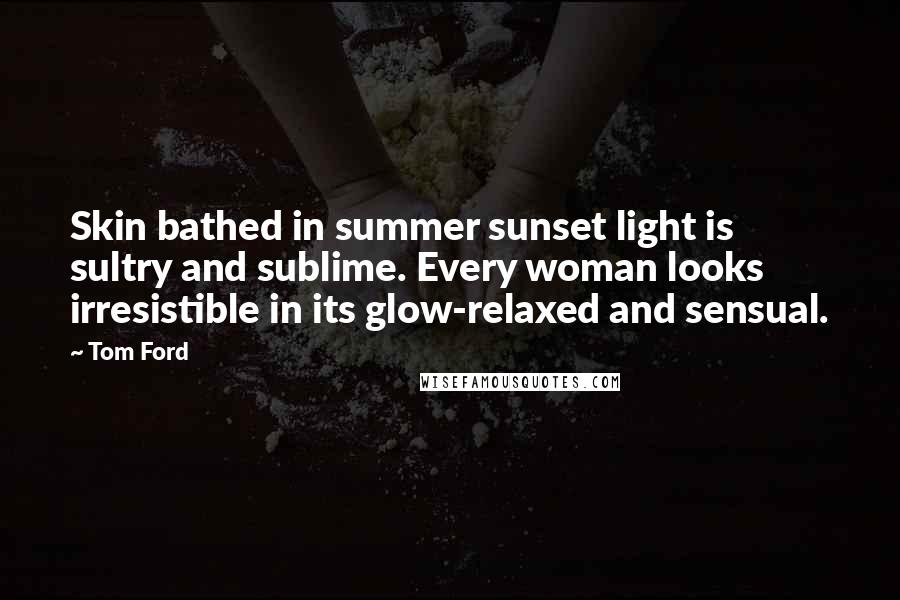 Tom Ford Quotes: Skin bathed in summer sunset light is sultry and sublime. Every woman looks irresistible in its glow-relaxed and sensual.