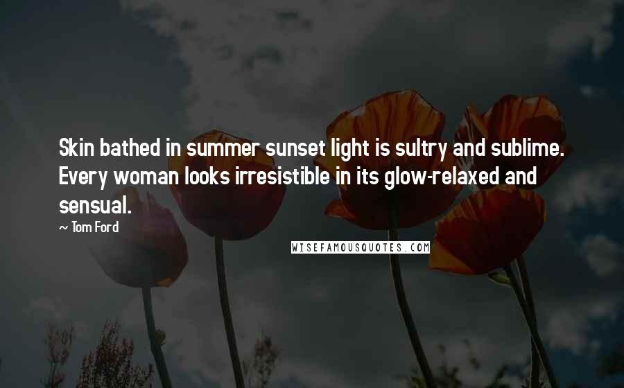 Tom Ford Quotes: Skin bathed in summer sunset light is sultry and sublime. Every woman looks irresistible in its glow-relaxed and sensual.