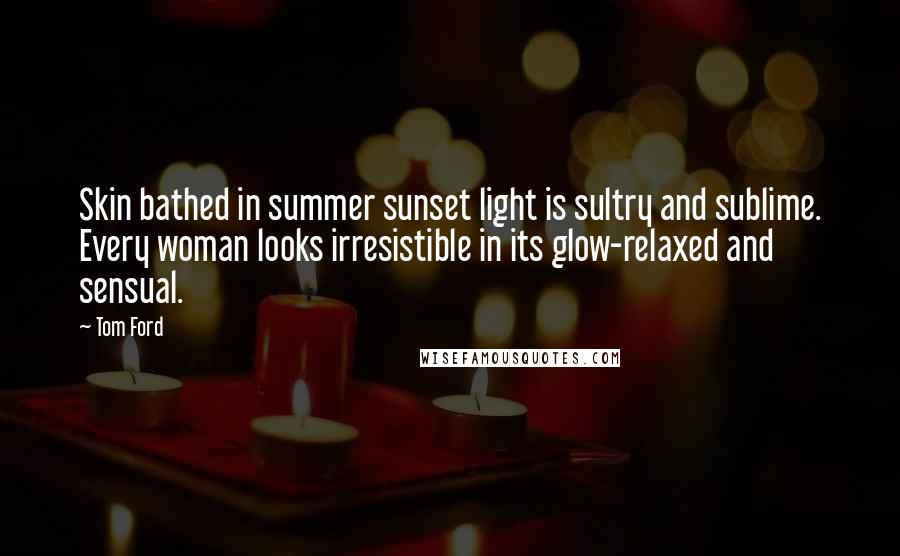 Tom Ford Quotes: Skin bathed in summer sunset light is sultry and sublime. Every woman looks irresistible in its glow-relaxed and sensual.