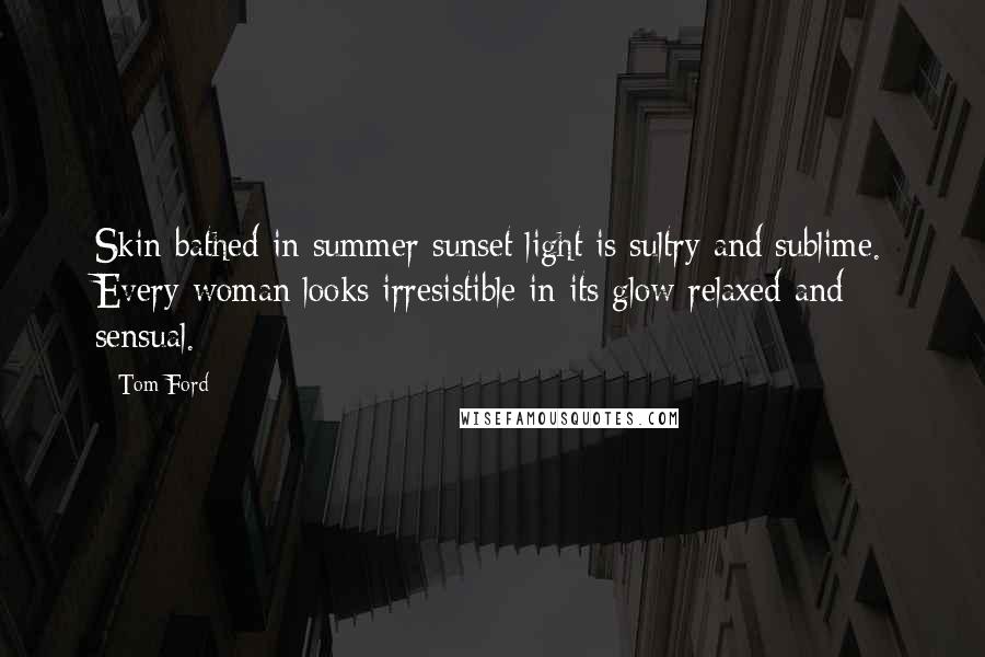 Tom Ford Quotes: Skin bathed in summer sunset light is sultry and sublime. Every woman looks irresistible in its glow-relaxed and sensual.