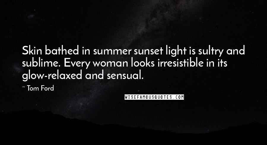 Tom Ford Quotes: Skin bathed in summer sunset light is sultry and sublime. Every woman looks irresistible in its glow-relaxed and sensual.