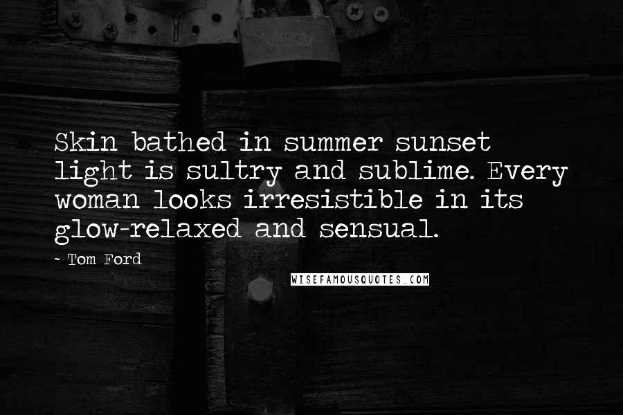 Tom Ford Quotes: Skin bathed in summer sunset light is sultry and sublime. Every woman looks irresistible in its glow-relaxed and sensual.