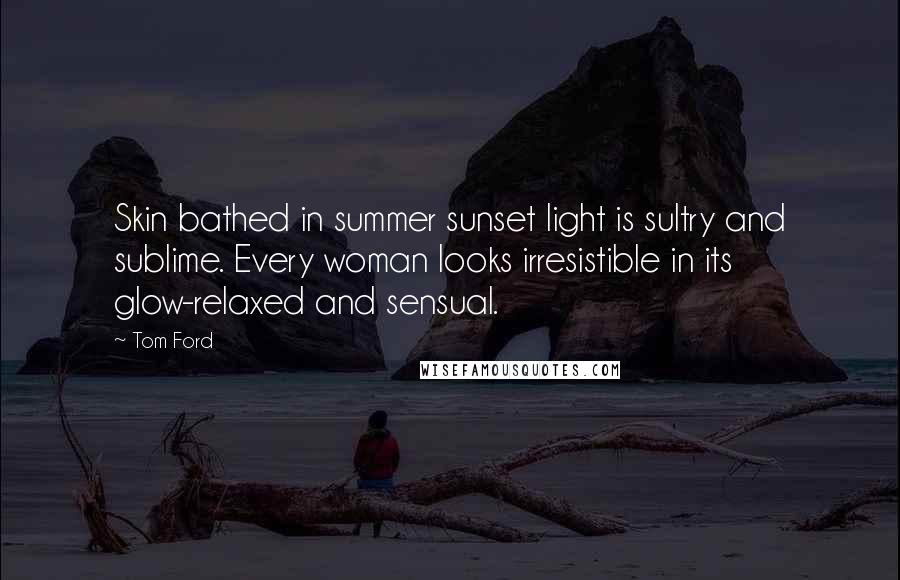 Tom Ford Quotes: Skin bathed in summer sunset light is sultry and sublime. Every woman looks irresistible in its glow-relaxed and sensual.