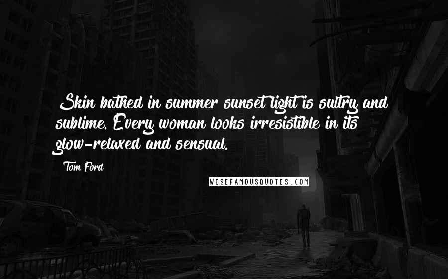 Tom Ford Quotes: Skin bathed in summer sunset light is sultry and sublime. Every woman looks irresistible in its glow-relaxed and sensual.