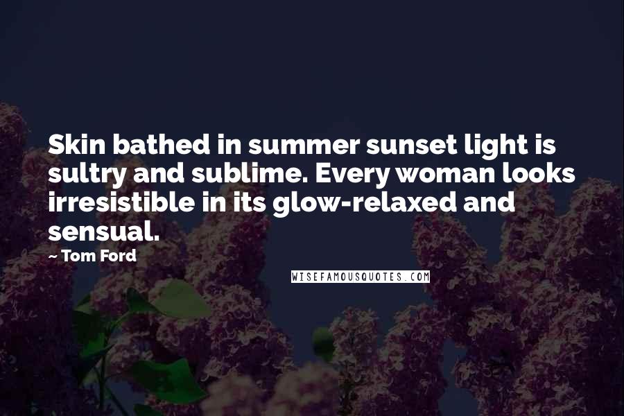 Tom Ford Quotes: Skin bathed in summer sunset light is sultry and sublime. Every woman looks irresistible in its glow-relaxed and sensual.
