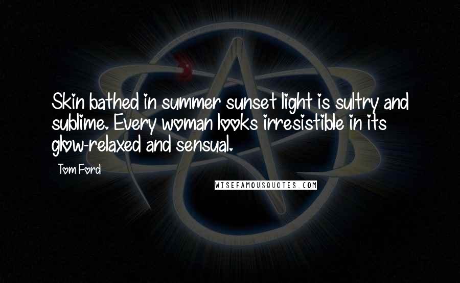 Tom Ford Quotes: Skin bathed in summer sunset light is sultry and sublime. Every woman looks irresistible in its glow-relaxed and sensual.