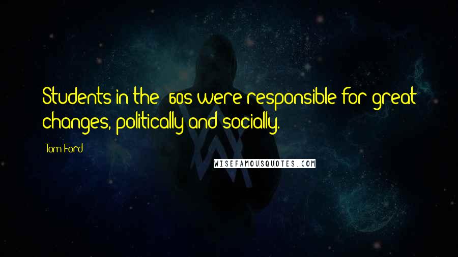 Tom Ford Quotes: Students in the '60s were responsible for great changes, politically and socially.