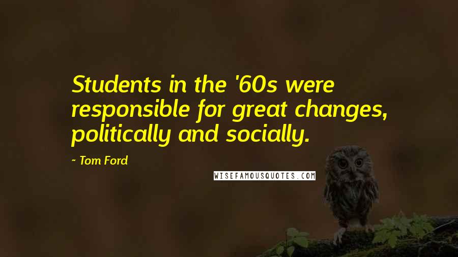 Tom Ford Quotes: Students in the '60s were responsible for great changes, politically and socially.