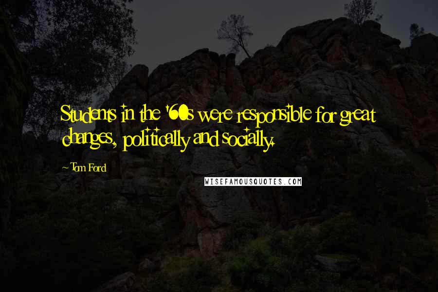 Tom Ford Quotes: Students in the '60s were responsible for great changes, politically and socially.