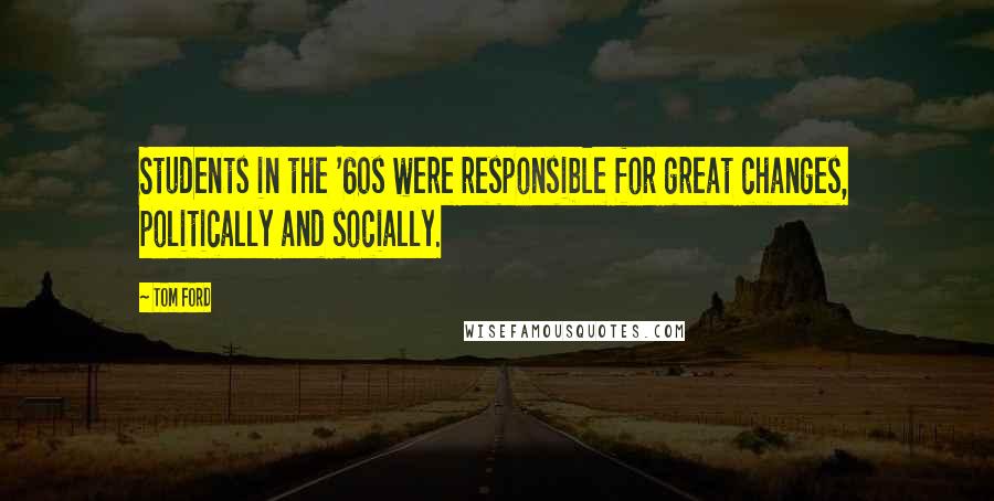 Tom Ford Quotes: Students in the '60s were responsible for great changes, politically and socially.