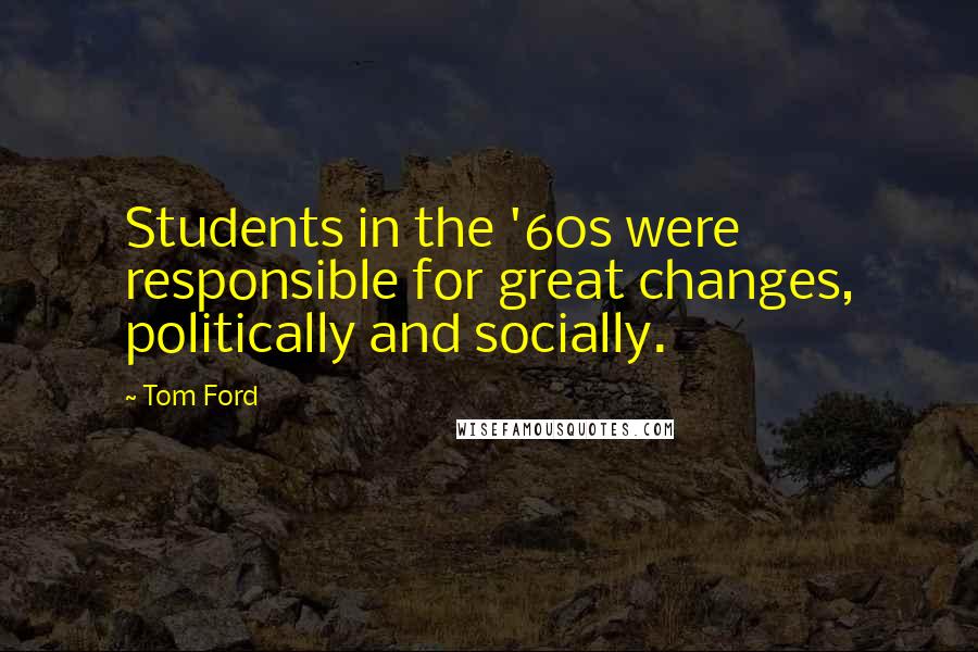 Tom Ford Quotes: Students in the '60s were responsible for great changes, politically and socially.