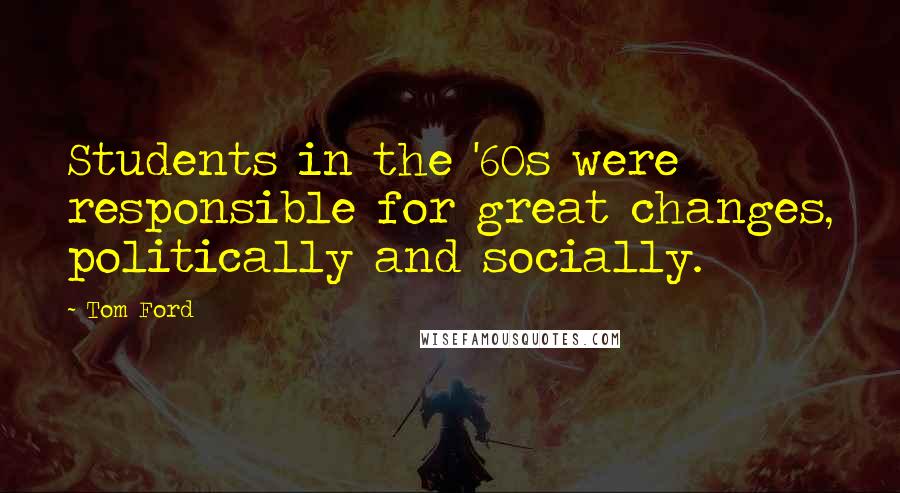 Tom Ford Quotes: Students in the '60s were responsible for great changes, politically and socially.