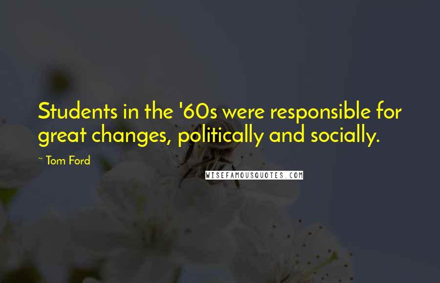 Tom Ford Quotes: Students in the '60s were responsible for great changes, politically and socially.