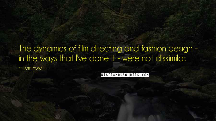 Tom Ford Quotes: The dynamics of film directing and fashion design - in the ways that I've done it - were not dissimilar.