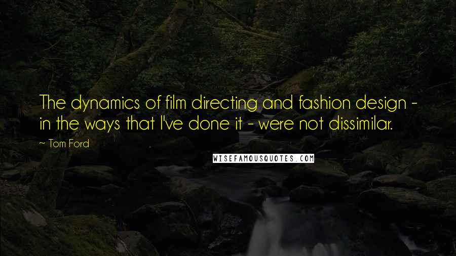 Tom Ford Quotes: The dynamics of film directing and fashion design - in the ways that I've done it - were not dissimilar.