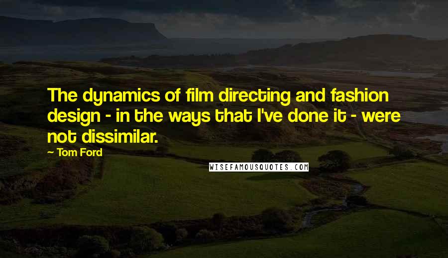 Tom Ford Quotes: The dynamics of film directing and fashion design - in the ways that I've done it - were not dissimilar.