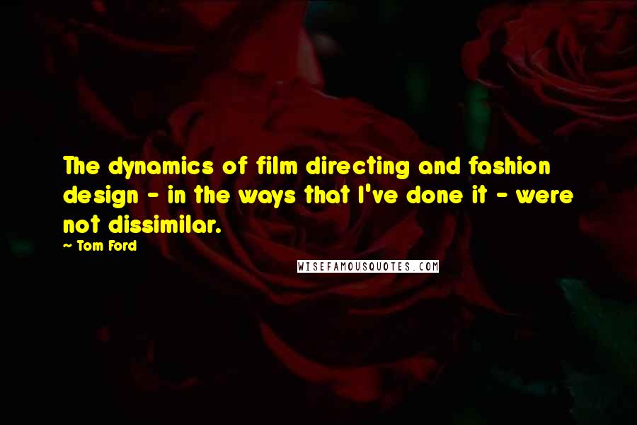 Tom Ford Quotes: The dynamics of film directing and fashion design - in the ways that I've done it - were not dissimilar.