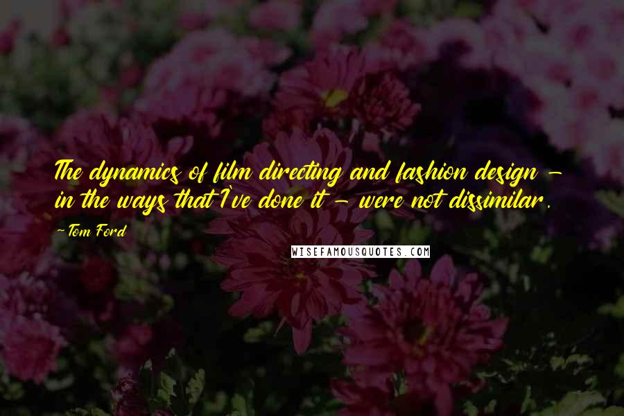 Tom Ford Quotes: The dynamics of film directing and fashion design - in the ways that I've done it - were not dissimilar.