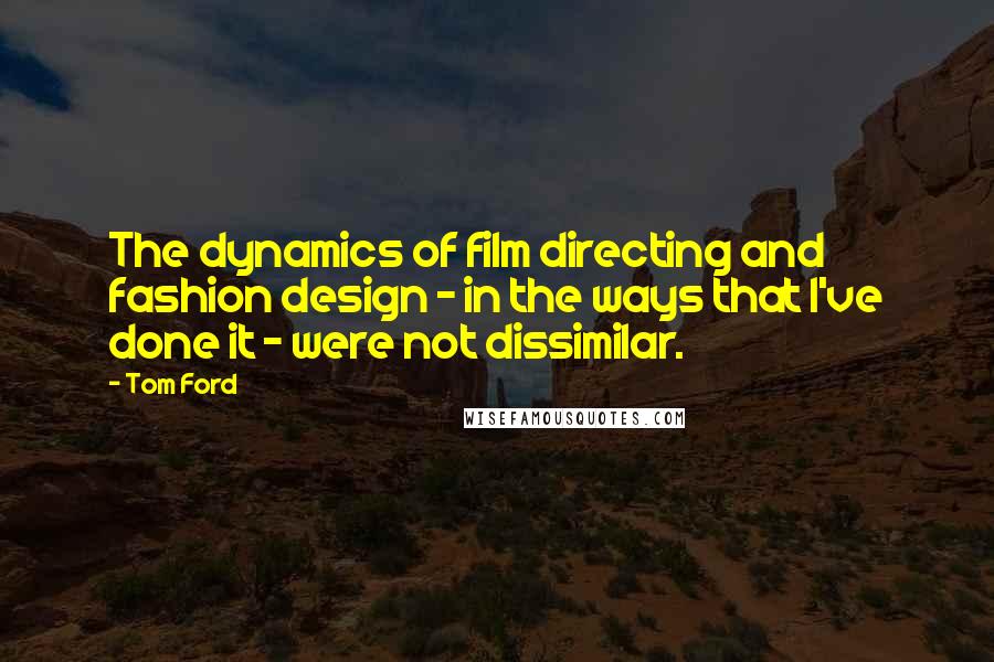 Tom Ford Quotes: The dynamics of film directing and fashion design - in the ways that I've done it - were not dissimilar.