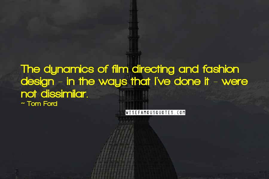 Tom Ford Quotes: The dynamics of film directing and fashion design - in the ways that I've done it - were not dissimilar.